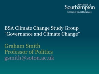 BSA Climate Change Study Group  “Governance and Climate Change” Graham Smith Professor of Politics [email_address] 