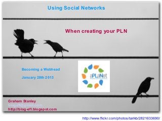 Using Social Networks



                               When creating your PLN




       Becoming a Webhead

       January 28th 2013




Graham Stanley
blogefl@gmail.com
http://blog-efl.blogspot.com

                                     http://www.flickr.com/photos/tarikb/2821633690/
 
