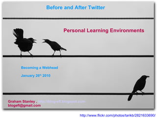 http://www.flickr.com/photos/tarikb/2821633690/ Before and After Twitter  Personal Learning Environments Graham Stanley ,  http://blog-efl.blogspot.com [email_address] Becoming a Webhead January 26 th  2010 