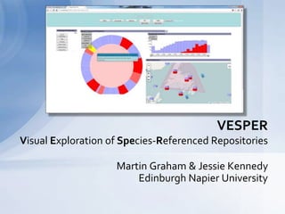 VESPER 
Visual Exploration of Species-Referenced Repositories 
Martin Graham & Jessie Kennedy 
Edinburgh Napier University 
 