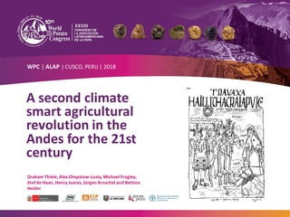 A second climate
smart agricultural
revolution in the
Andes for the 21st
century
Graham Thiele, Alex Chepstow-Lusty, Michael Frogley,
Stef de Haan, Henry Juarez, Jürgen Kroschel and Bettina
Heider
WPC | ALAP | CUSCO, PERU | 2018
 