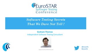 Software Testing Secrets 
That We Dare Not Tell ! 
Graham Thomas 
Independent Software Testing Consultant 
www.eurostarconferences.com 
@esconfs 
#esconfs 
 