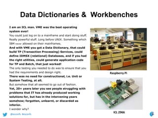 Data Dictionaries & Workbenches
I am an ICL man. VME was the best operating
system ever!
You could just log on to a mainfr...