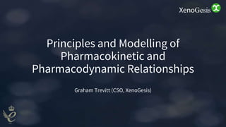 Principles and Modelling of
Pharmacokinetic and
Pharmacodynamic Relationships
Graham Trevitt (CSO, XenoGesis)
 