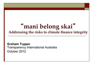  
                    
                    
         “mani  belong  skai”  
 Addressing  the  risks  to  climate  ﬁnance  integrity	


Graham Tupper
Transparency International Australia
October 2012
 