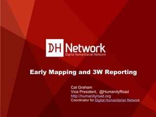 Early Mapping and 3W Reporting
Cat Graham
Vice President, @HumanityRoad
http://humanityroad.org

Coordinator for Digital Humanitarian Network
www.digitalhumanitarians.com
Twitter handle: @digihums Hashtag: #Digihums

 