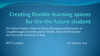 Dr Graham Walton, Head of Library Planning and Resources at
Loughborough University and Liz Waller, Head of Information
Services at the University of York
BETT, London 24th January 2014
 