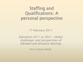 Staffing and Qualifications: A personal perspective 17 February 2011 Education 2011 to 2021- Global challenges and perspectives of blended and distance learning  Prof. Graham Webb 