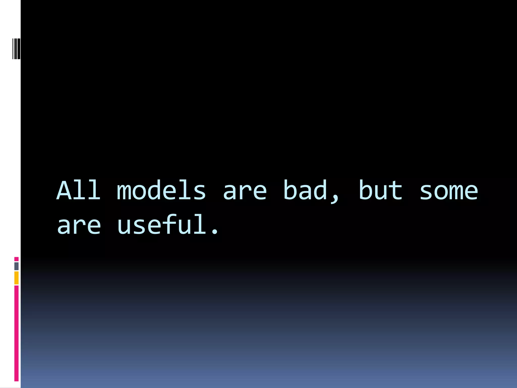 All models are bad, but some
are useful.
 