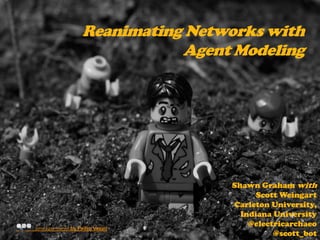 Reanimating Networks with
                                      Agent Modeling




                                           Shawn Graham with
                                                Scott Weingart
                                           Carleton University,
                                             Indiana University
Some rights reserved   by Pedro Vezini
                                               @electricarchaeo
                                                     @scott_bot
 