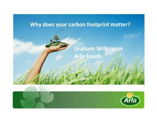 Why does your carbon footprint matter?



                     Graham Wilkinson
                     Arla Foods




4 August 2010
 