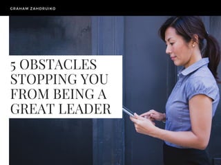 5 OBSTACLES
STOPPING YOU
FROM BEING A
GREAT LEADER
GRAHAM ZAHORUIKO
 