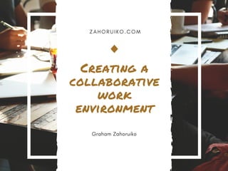 Z A H O R U I K O . C O M
Creating a
collaborative
work
environment
Graham Zahoruiko
 