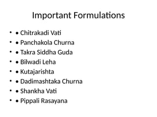 Important Formulations
• • Chitrakadi Vati
• • Panchakola Churna
• • Takra Siddha Guda
• • Bilwadi Leha
• • Kutajarishta
• • Dadimashtaka Churna
• • Shankha Vati
• • Pippali Rasayana
 