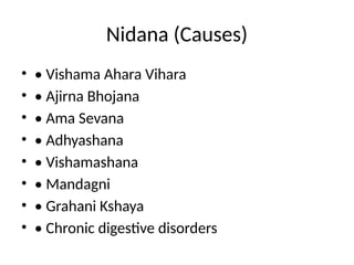 Nidana (Causes)
• • Vishama Ahara Vihara
• • Ajirna Bhojana
• • Ama Sevana
• • Adhyashana
• • Vishamashana
• • Mandagni
• • Grahani Kshaya
• • Chronic digestive disorders
 