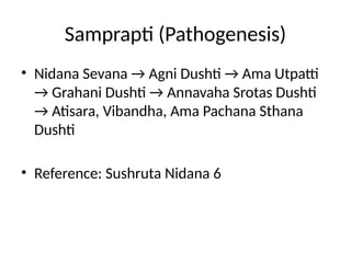 Samprapti (Pathogenesis)
• Nidana Sevana → Agni Dushti → Ama Utpatti
→ Grahani Dushti → Annavaha Srotas Dushti
→ Atisara, Vibandha, Ama Pachana Sthana
Dushti
• Reference: Sushruta Nidana 6
 