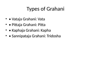 Types of Grahani
• • Vataja Grahani: Vata
• • Pittaja Grahani: Pitta
• • Kaphaja Grahani: Kapha
• • Sannipataja Grahani: Tridosha
 