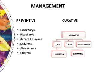 MANAGEMENT
PREVENTIVE
• Dinacharya
• Ritucharya
• Achara Rasayana
• Sadvritta
• Aharakrama
• Dharma
CURATIVE
CURATIVE
YUKTI
SHODANA SHAMANA
DAIVA SATVAVAJAYA
 