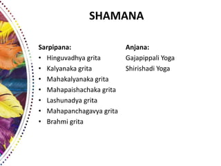 SHAMANA
Sarpipana:
• Hinguvadhya grita
• Kalyanaka grita
• Mahakalyanaka grita
• Mahapaishachaka grita
• Lashunadya grita
• Mahapanchagavya grita
• Brahmi grita
Anjana:
Gajapippali Yoga
Shirishadi Yoga
 