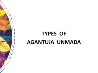 TYPES OF
AGANTUJA UNMADA
 