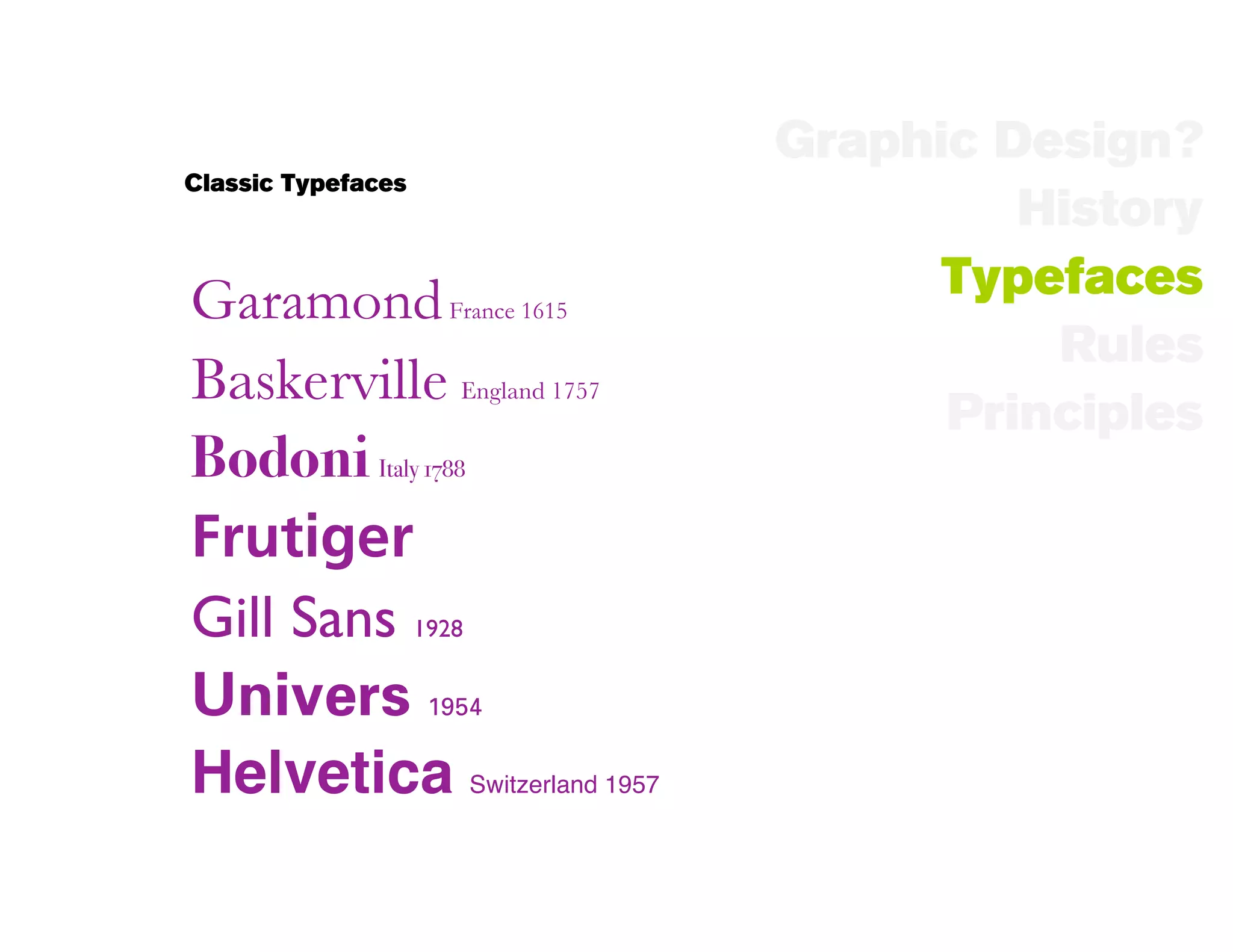 Graphic Design?
Classic Typefaces
                                      History
Garamond France 1615               Typefaces
                                       Rules
Baskerville England 1757
                                   Principles
Bodoni Italy 1788
Frutiger
Gill Sans 1928
Univers 1954
Helvetica Switzerland 1957
 