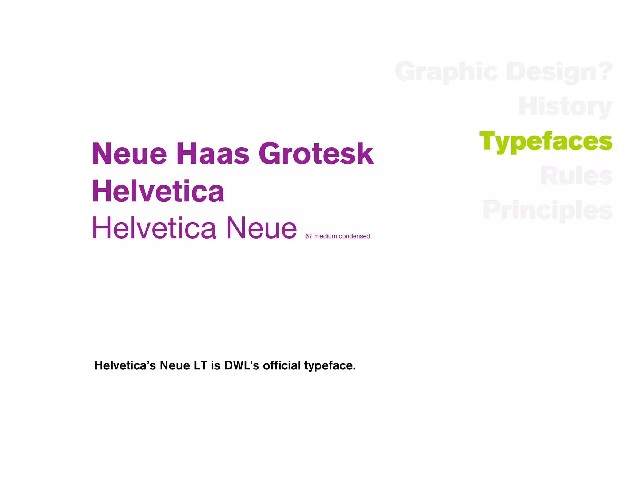 Graphic Design?
                           History
                        Typefaces
Neue Haas Grotesk
                            Rules
Helvetica
                        Principles
Helvetica Neue                        67 medium condensed




Helvetica’s Neue LT is DWL’s official typeface.
 