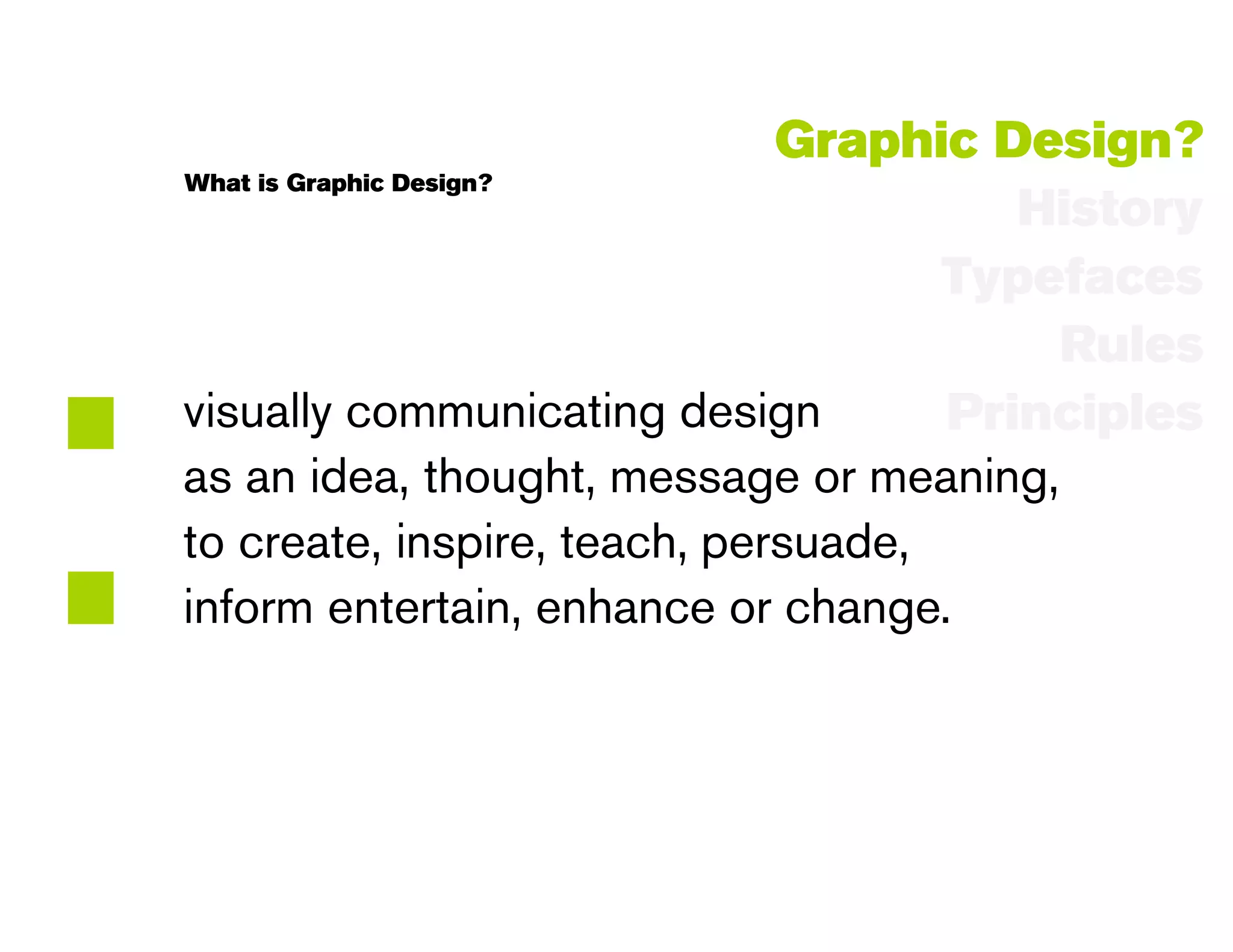 Graphic Design?
    What is Graphic Design?
                                            History
                                         Typefaces




:
                                             Rules
    visually communicating design        Principles
    as an idea, thought, message or meaning,
    to create, inspire, teach, persuade,
    inform entertain, enhance or change.
 