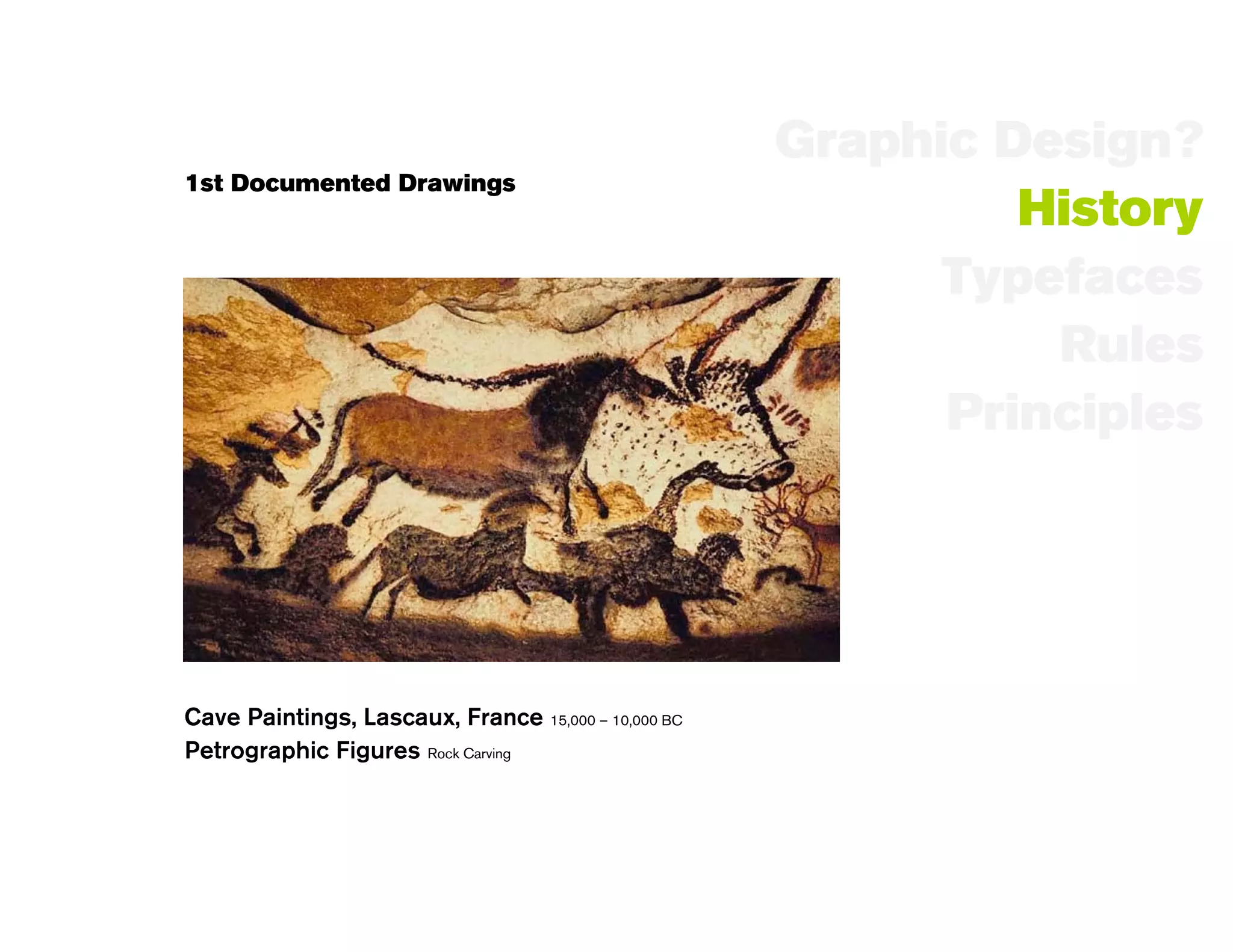 Graphic Design?
1st Documented Drawings
                                                              History
                                                           Typefaces
                                                               Rules
                                                           Principles




Cave Paintings, Lascaux, France 15,000 – 10,000 BC
Petrographic Figures Rock Carving
 
