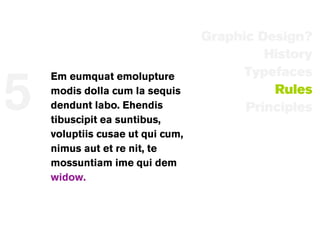 Graphic Design?
                                           History
                                        Typefaces

5
    Em eumquat emolupture
    modis dolla cum la sequis               Rules
    dendunt labo. Ehendis               Principles
    tibuscipit ea suntibus,
    voluptiis cusae ut qui cum,
    nimus aut et re nit, te
    mossuntiam ime qui dem
    widow.
 