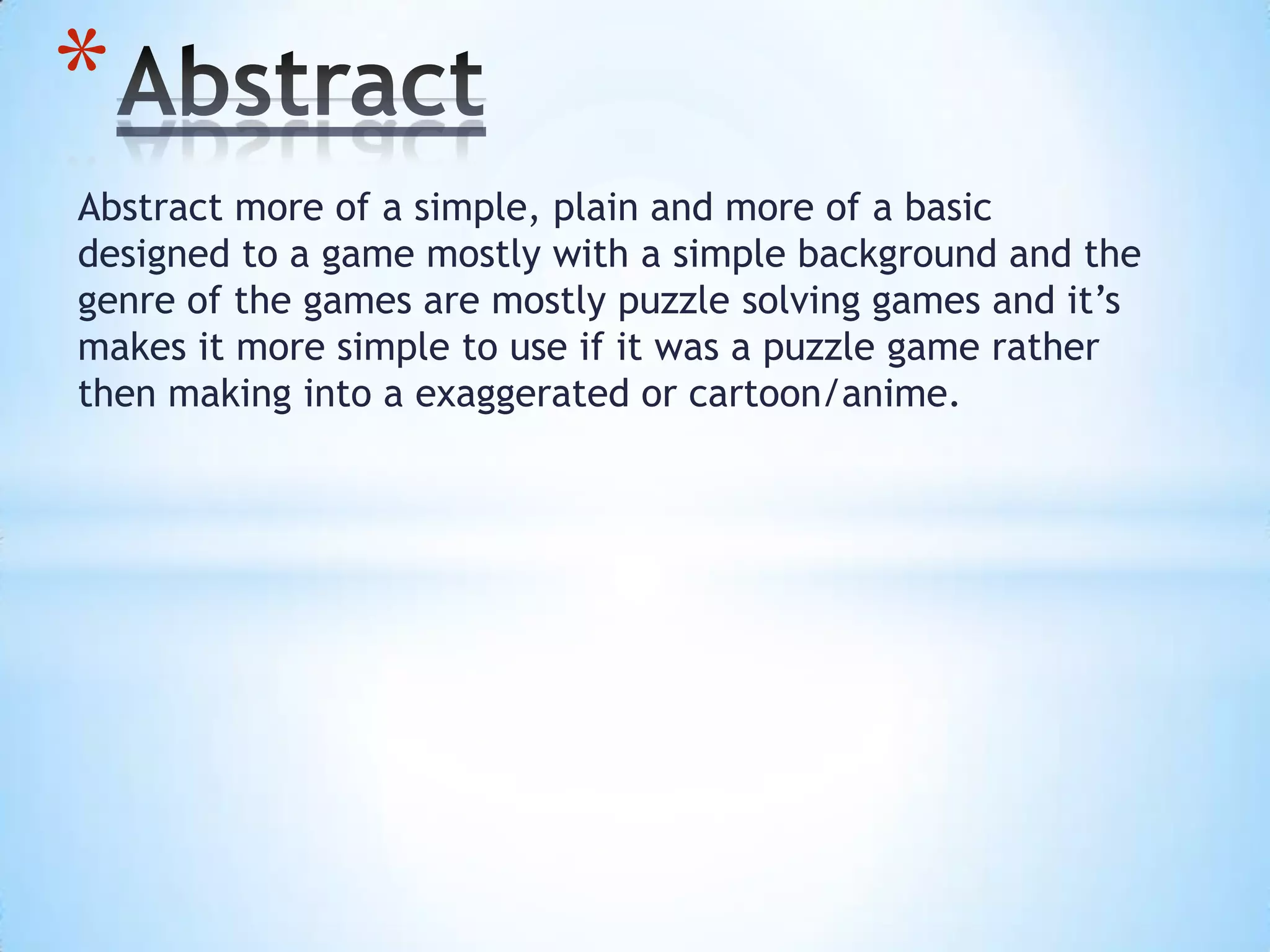 Abstract more of a simple, plain and more of a basic
designed to a game mostly with a simple background and the
genre of the games are mostly puzzle solving games and it’s
makes it more simple to use if it was a puzzle game rather
then making into a exaggerated or cartoon/anime.
*
 