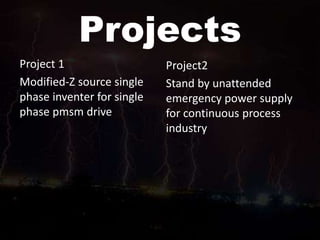 Projects
Project 1
Modified-Z source single
phase inventer for single
phase pmsm drive
Project2
Stand by unattended
emergency power supply
for continuous process
industry