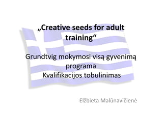 „Creative seeds for adult
training“
Grundtvig mokymosi visą gyvenimą
programa
Kvalifikacijos tobulinimas
Elžbieta Malūnavičienė
 