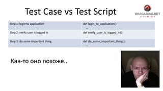Test Case vs Test Script
Step 1: login to application def login_to_application():
…
Step 2: verify user is logged in def verify_user_is_logged_in():
…
Step 3: do some important thing def do_some_important_thing():
…
Как-то оно похоже..
 