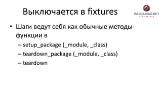 Выключается в fixtures
• Шаги ведут себя как обычные методы-
функции в
– setup_package (_module, _class)
– teardown_package (_module, _class)
– teardown
 