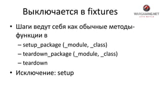 Выключается в fixtures
• Шаги ведут себя как обычные методы-
функции в
– setup_package (_module, _class)
– teardown_package (_module, _class)
– teardown
• Исключение: setup
 