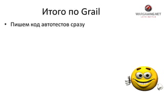 Итого по Grail
• Пишем код автотестов сразу
 