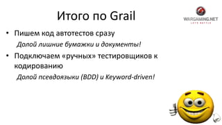 Итого по Grail
• Пишем код автотестов сразу
Долой лишние бумажки и документы!
• Подключаем «ручных» тестировщиков к
кодированию
Долой псевдоязыки (BDD) и Keyword-driven!
 