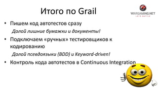 Итого по Grail
• Пишем код автотестов сразу
Долой лишние бумажки и документы!
• Подключаем «ручных» тестировщиков к
кодированию
Долой псевдоязыки (BDD) и Keyword-driven!
• Контроль кода автотестов в Continuous Integration
 