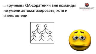 …«ручные» QA-соратники вне команды
не умели автоматизировать, хотя и
очень хотели
 