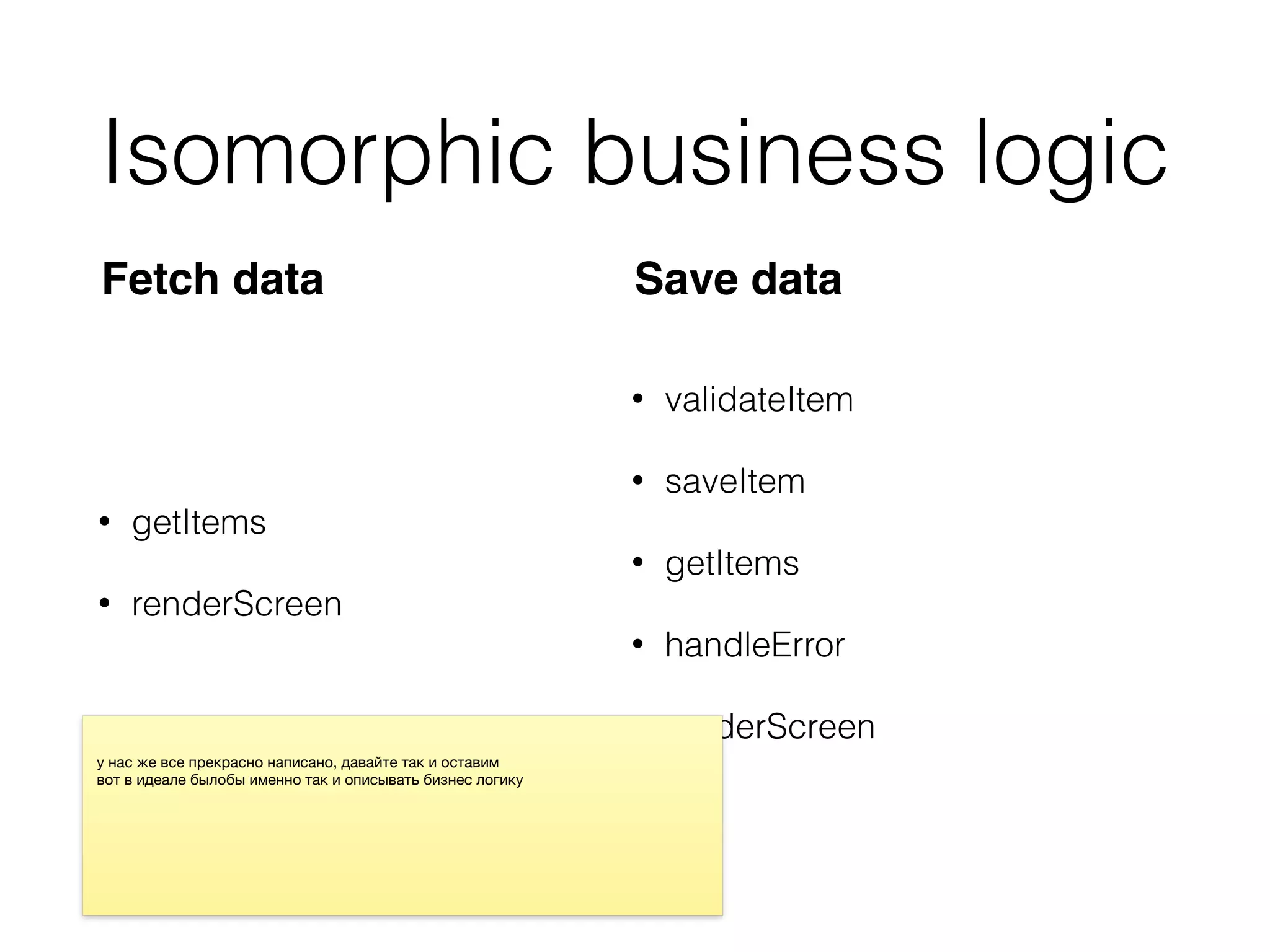 Isomorphic business logic
• getItems
• renderScreen
• validateItem
• saveItem
• getItems
• handleError
• renderScreen
Fetch data Save data
 