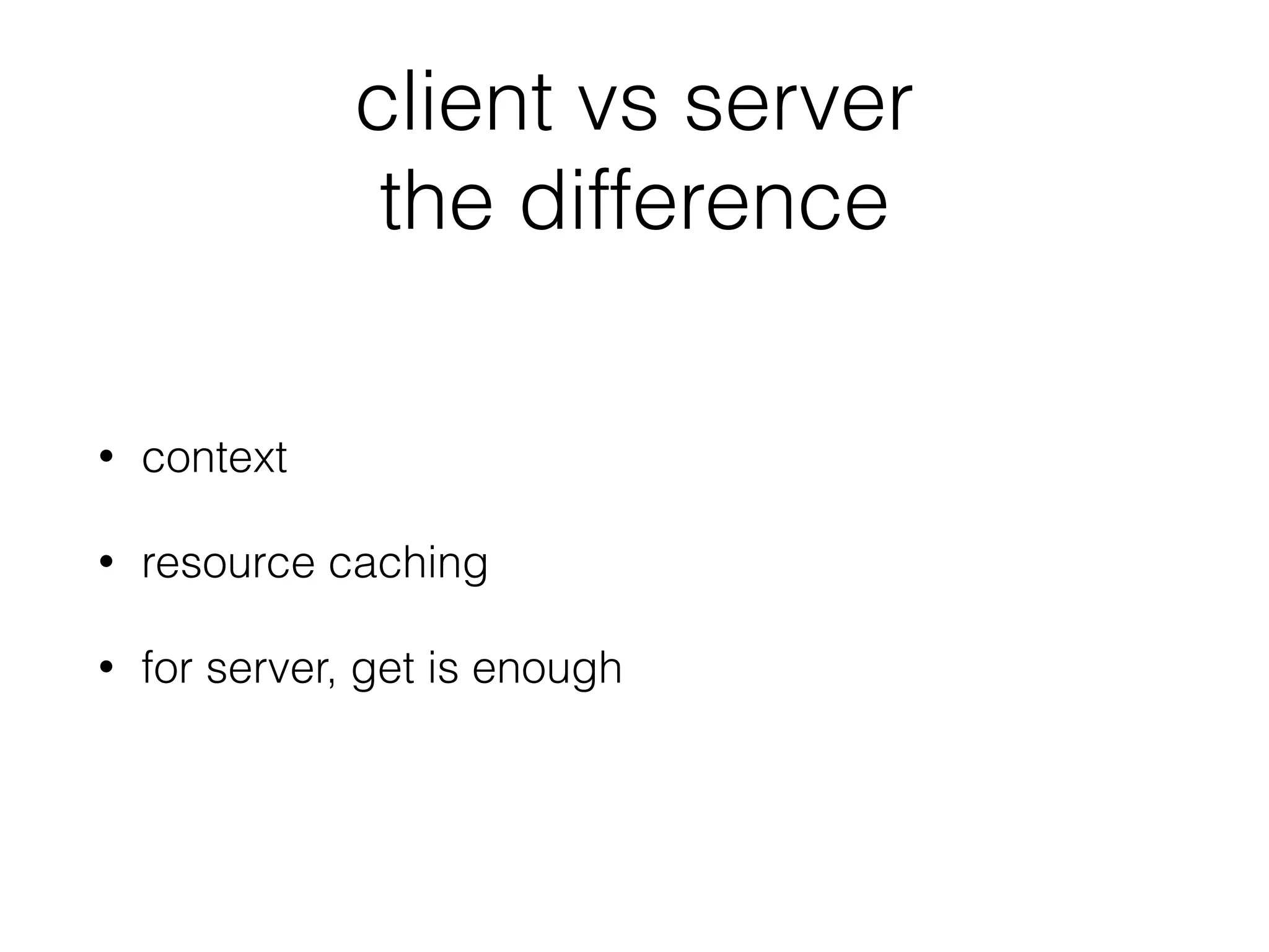 client vs server 
the difference
• context
• resource caching
• for server, get is enough
 