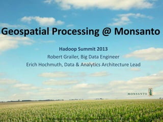 Monsanto Company Confidential - Attorney Client Privilege
Geospatial Processing @ Monsanto
Hadoop Summit 2013
Robert Grailer, Big Data Engineer
Erich Hochmuth, Data & Analytics Architecture Lead
 