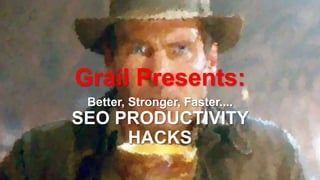 Grail Presents:
Better, Stronger, Faster....
SEO PRODUCTIVITY
HACKS
 