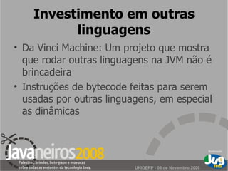 Investimento em outras linguagens Da Vinci Machine: Um projeto que mostra que rodar outras linguagens na JVM não é brincadeira Instruções de bytecode feitas para serem usadas por outras linguagens, em especial as dinâmicas 