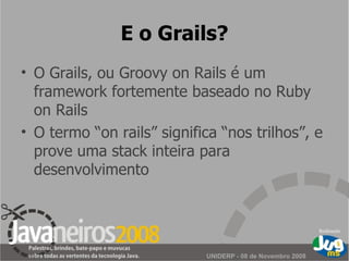 E o Grails? O Grails, ou Groovy on Rails é um framework fortemente baseado no Ruby on Rails O termo “on rails” significa “nos trilhos”, e prove uma stack inteira para desenvolvimento 