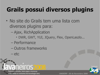 Grails possui diversos plugins No site do Grails tem uma lista com diversos plugins para: Ajax, RichApplication DWR, GWT, YUI, JQuery, Flex, OpenLaszlo... Performance Outros frameworks etc 