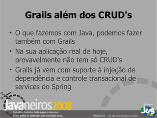 Grails além dos CRUD's O que fazemos com Java, podemos fazer também com Grails Na sua aplicação real de hoje,  provavelmente não tem só CRUD's Grails já vem com suporte à injeção de dependência e controle transacional de services do Spring 
