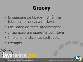 Groovy Linguagem de tipagem dinâmica totalmente baseada no Java Facilidade de meta-programação Integração transparente com Java Implementa diversas facilidades Exemplo 