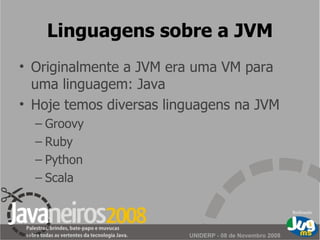 Linguagens sobre a JVM Originalmente a JVM era uma VM para uma linguagem: Java Hoje temos diversas linguagens na JVM Groovy Ruby Python Scala 