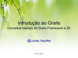 Introdução ao Grails
Conceitos básicos do Grails Framework e ZK



             @Lucas_Aquiles


                  @lucas_aquiles
 